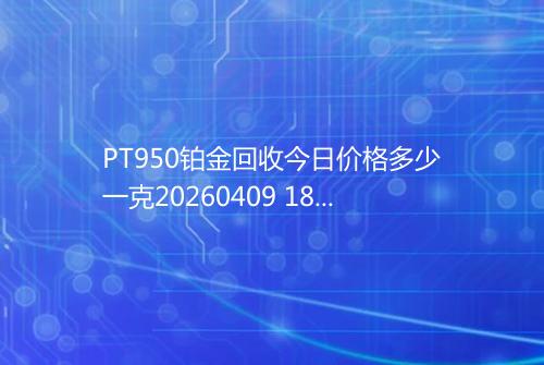 PT950铂金回收今日价格多少一克20260409 1828