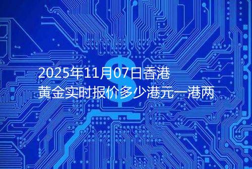 2025年11月07日香港黄金实时报价多少港元一港两