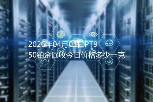 2026年04月01日PT950铂金回收今日价格多少一克