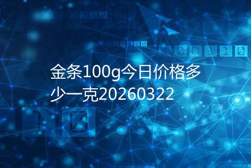 金条100g今日价格多少一克20260322