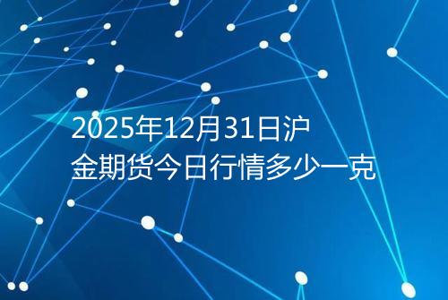 2025年12月31日沪金期货今日行情多少一克