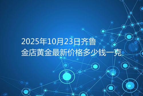 2025年10月23日齐鲁金店黄金最新价格多少钱一克
