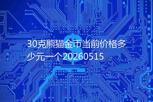 30克熊猫金币当前价格多少元一个20260515