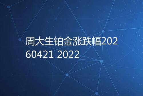 周大生铂金涨跌幅20260421 2022