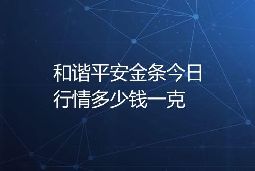和谐平安金条今日行情多少钱一克