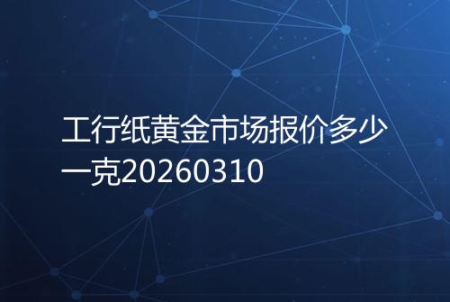 工行纸黄金市场报价多少一克20260310