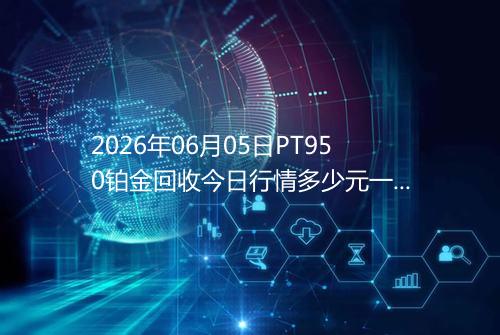 2026年06月05日PT950铂金回收今日行情多少元一克