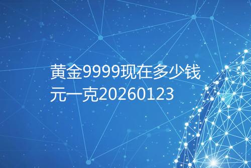 黄金9999现在多少钱元一克20260123