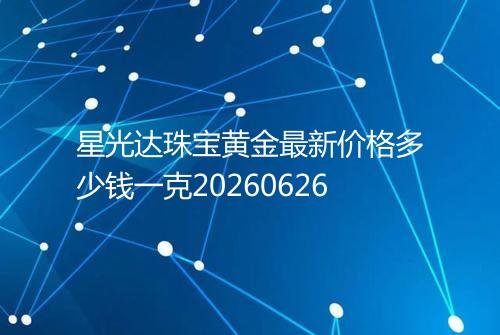 星光达珠宝黄金最新价格多少钱一克20260626