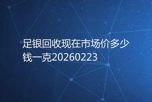 足银回收现在市场价多少钱一克20260223