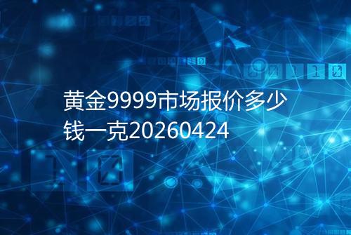 黄金9999市场报价多少钱一克20260424