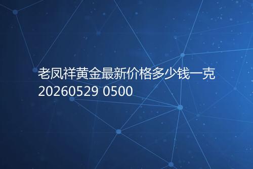 老凤祥黄金最新价格多少钱一克20260529 0500