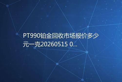 PT990铂金回收市场报价多少元一克20260515 0305