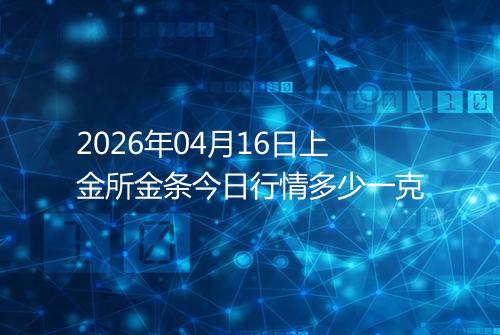 2026年04月16日上金所金条今日行情多少一克