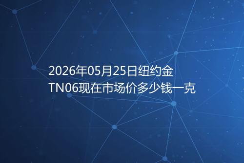 2026年05月25日纽约金TN06现在市场价多少钱一克
