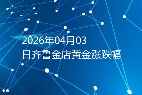 2026年04月03日齐鲁金店黄金涨跌幅