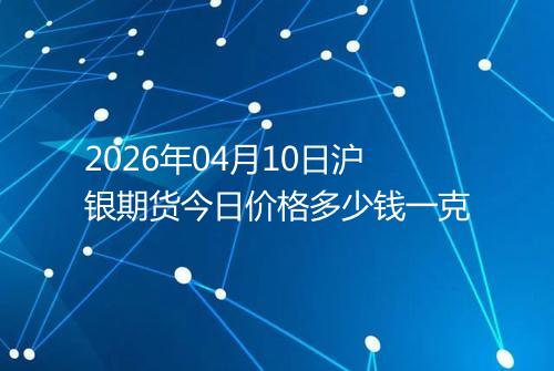 2026年04月10日沪银期货今日价格多少钱一克