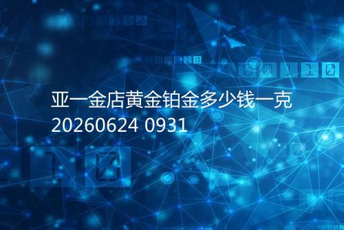 亚一金店黄金铂金多少钱一克20260624 0931