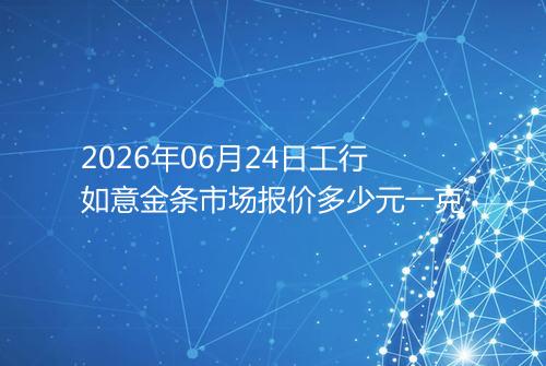 2026年06月24日工行如意金条市场报价多少元一克