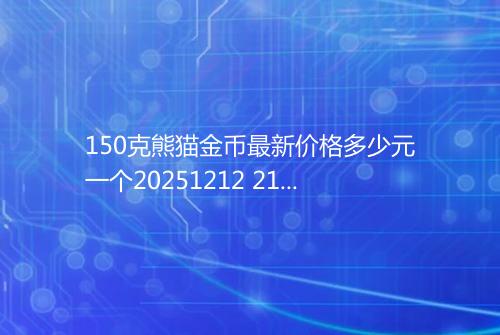 150克熊猫金币最新价格多少元一个20251212 2106