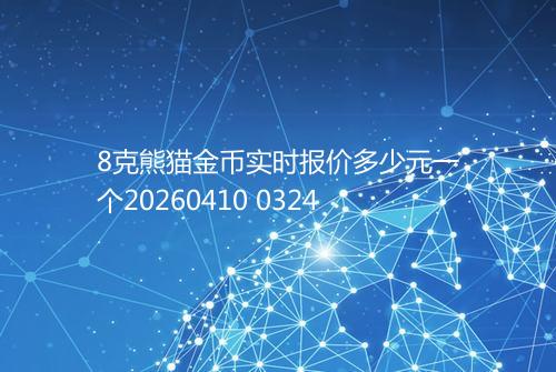 8克熊猫金币实时报价多少元一个20260410 0324