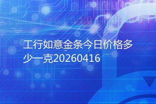 工行如意金条今日价格多少一克20260416