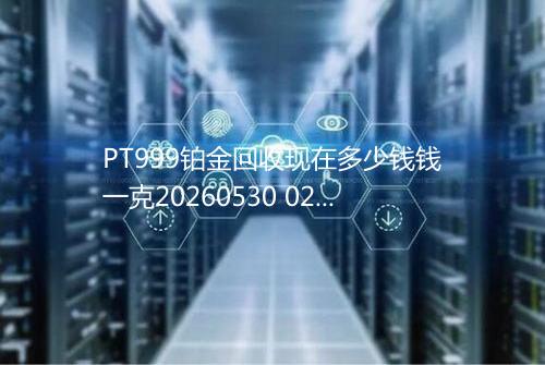 PT999铂金回收现在多少钱钱一克20260530 0219