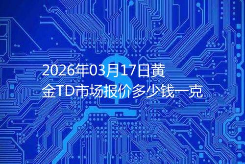 2026年03月17日黄金TD市场报价多少钱一克