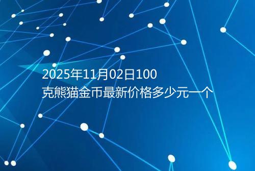 2025年11月02日100克熊猫金币最新价格多少元一个