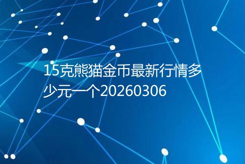 15克熊猫金币最新行情多少元一个20260306