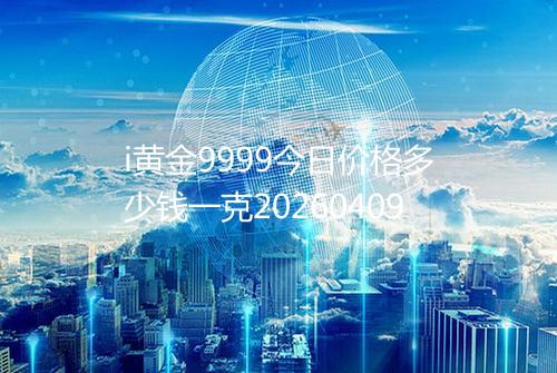 i黄金9999今日价格多少钱一克20260409