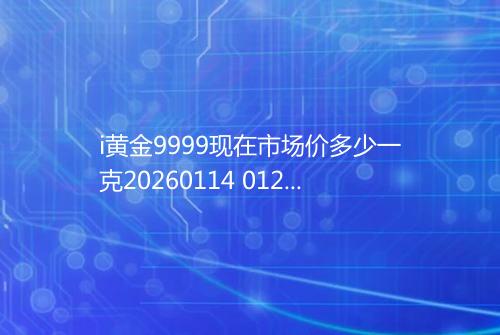 i黄金9999现在市场价多少一克20260114 0125