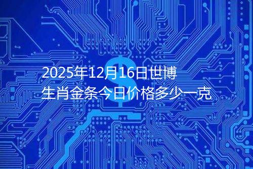 2025年12月16日世博生肖金条今日价格多少一克