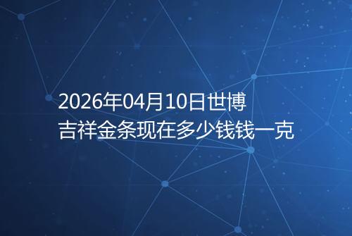 2026年04月10日世博吉祥金条现在多少钱钱一克