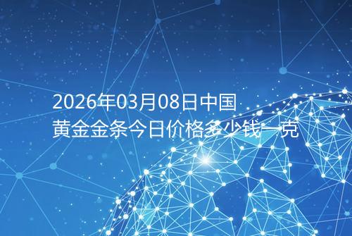 2026年03月08日中国黄金金条今日价格多少钱一克