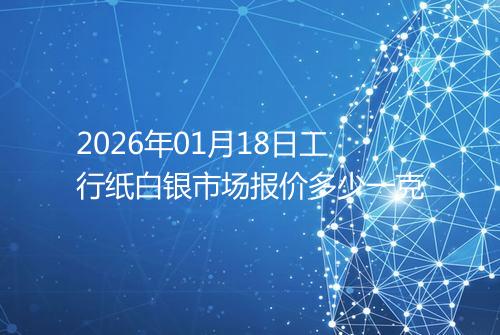 2026年01月18日工行纸白银市场报价多少一克