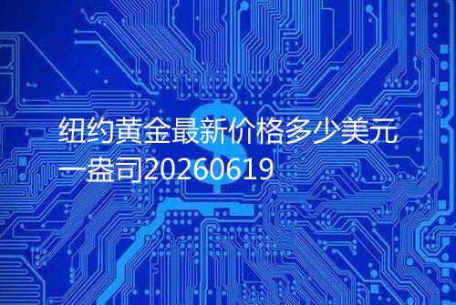 纽约黄金最新价格多少美元一盎司20260619