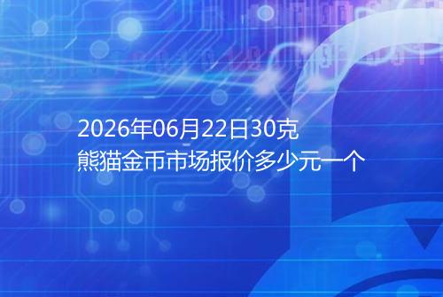 2026年06月22日30克熊猫金币市场报价多少元一个