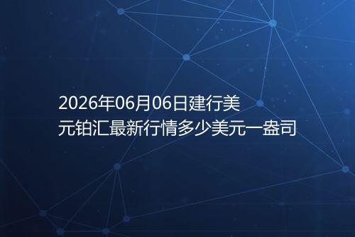 2026年06月06日建行美元铂汇最新行情多少美元一盎司