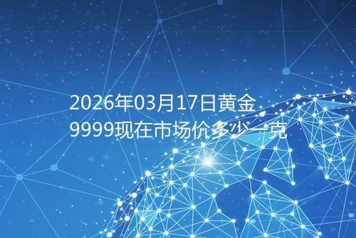 2026年03月17日黄金9999现在市场价多少一克