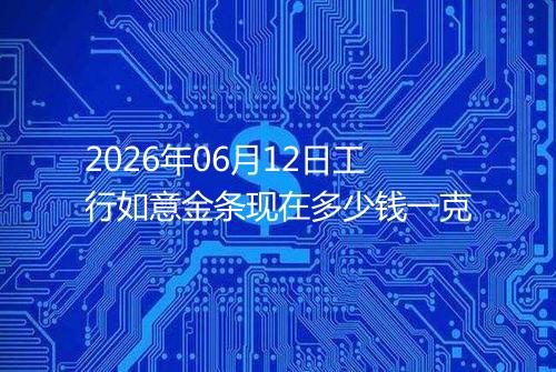 2026年06月12日工行如意金条现在多少钱一克