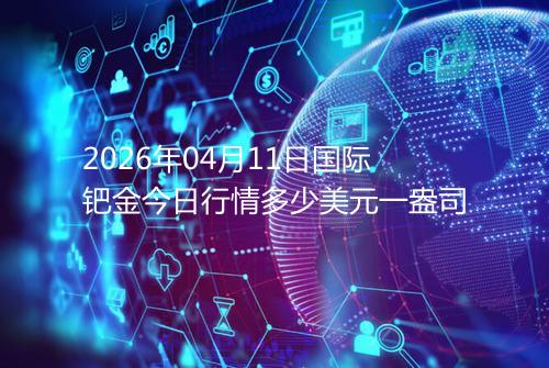 2026年04月11日国际钯金今日行情多少美元一盎司