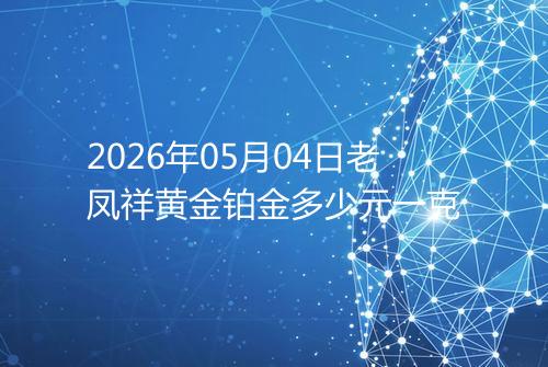 2026年05月04日老凤祥黄金铂金多少元一克