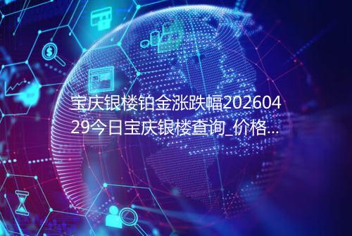 宝庆银楼铂金涨跌幅20260429今日宝庆银楼查询_价格一览表2026年04月29日 0218