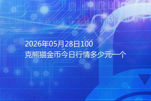 2026年05月28日100克熊猫金币今日行情多少元一个