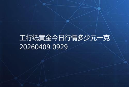工行纸黄金今日行情多少元一克20260409 0929