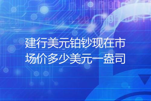 建行美元铂钞现在市场价多少美元一盎司