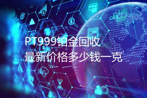 PT999铂金回收最新价格多少钱一克