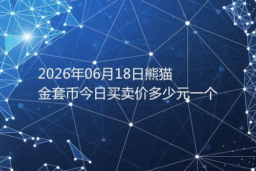 2026年06月18日熊猫金套币今日买卖价多少元一个