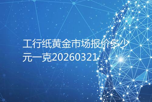 工行纸黄金市场报价多少元一克20260321